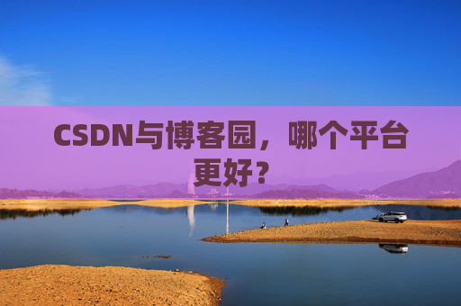 CSDN与博客园，哪个平台更好？